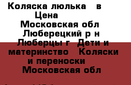 Коляска-люлька 2 в 1  › Цена ­ 6 000 - Московская обл., Люберецкий р-н, Люберцы г. Дети и материнство » Коляски и переноски   . Московская обл.